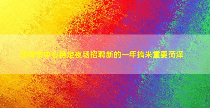 菏泽市中心稳定夜场招聘新的一年搞米重要菏泽